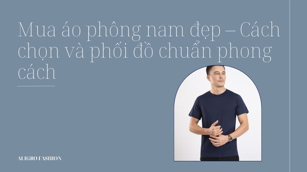 Mua áo phông nam đẹp – Cách chọn và phối đồ chuẩn phong cách