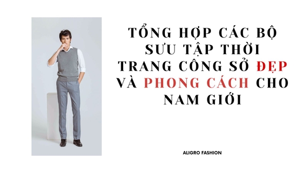 Tổng hợp các bộ sưu tập thời trang công sở đẹp và phong cách cho nam giới