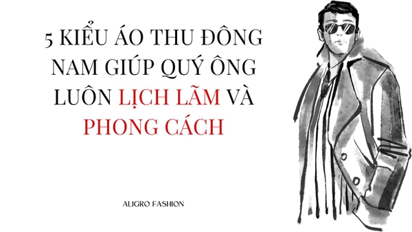5 KIỂU ÁO THU ĐÔNG NAM GIÚP QUÝ ÔNG LUÔN LỊCH LÃM VÀ PHONG CÁCH